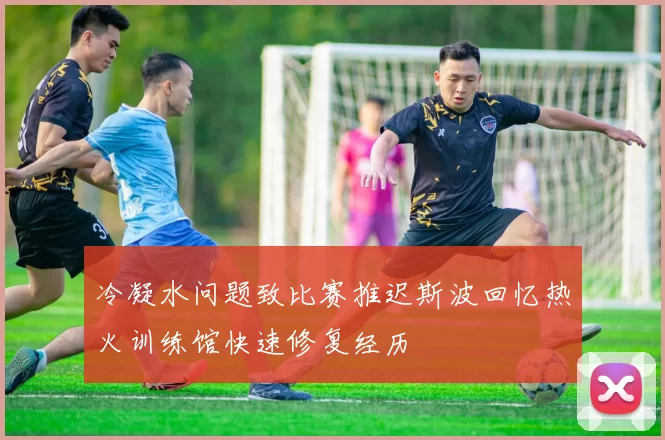冷凝水问题致比赛推迟斯波回忆热火训练馆快速修复经历