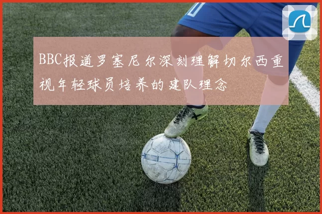 BBC报道罗塞尼尔深刻理解切尔西重视年轻球员培养的建队理念