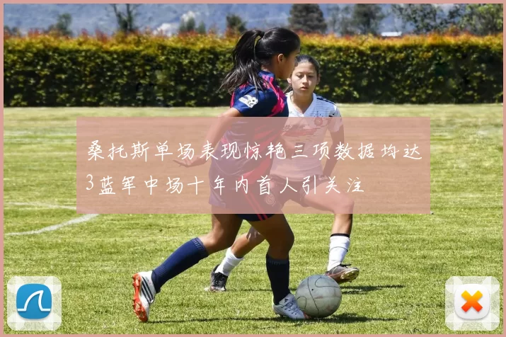 桑托斯单场表现惊艳三项数据均达3蓝军中场十年内首人引关注