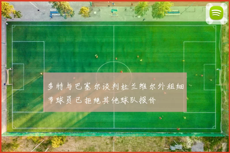 多特与巴塞尔谈判杜兰维尔外租细节球员已拒绝其他球队报价