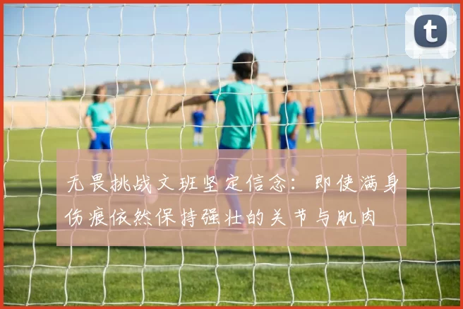 无畏挑战文班坚定信念：即使满身伤痕依然保持强壮的关节与肌肉
