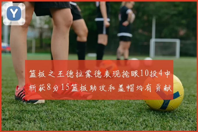 篮板之王德拉蒙德表现抢眼10投4中斩获8分15篮板助攻和盖帽均有贡献