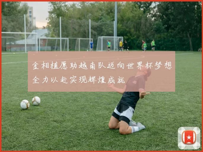金相植愿助越南队迈向世界杯梦想全力以赴实现辉煌成就